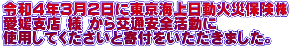 令和４年３月２日に東京海上日動火災保険�� 愛媛支店 様 から交通安全活動に 使用してくださいと寄付をいただきました。
